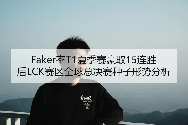 Faker率T1夏季赛豪取15连胜后LCK赛区全球总决赛种子形势分析