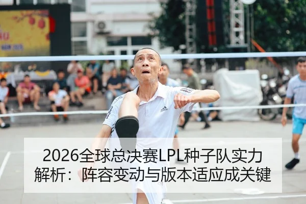 2026全球总决赛LPL种子队实力解析：阵容变动与版本适应成关键