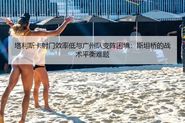 塔利斯卡射门效率低与广州队变阵困境：斯坦桥的战术平衡难题